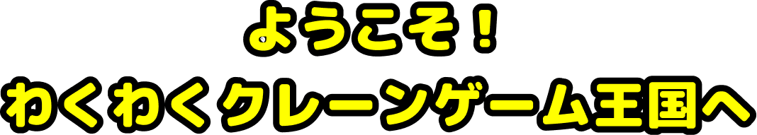 ようこそ！わくわくクレーンゲーム王国へ